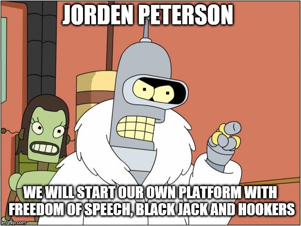 Bender | JORDEN PETERSON; WE WILL START OUR OWN PLATFORM WITH FREEDOM OF SPEECH, BLACK JACK AND HOOKERS | image tagged in memes,bender | made w/ Imgflip meme maker