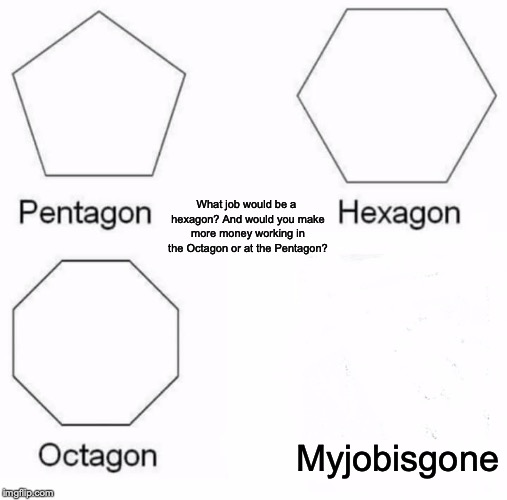 Pentagon Hexagon Octagon Meme | What job would be a hexagon? And would you make more money working in the Octagon or at the Pentagon? Myjobisgone | image tagged in memes,pentagon hexagon octagon,funny,sad,job,money | made w/ Imgflip meme maker
