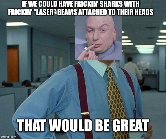 That Would Be Great | IF WE COULD HAVE FRICKIN’ SHARKS WITH FRICKIN’ “LASER” BEAMS ATTACHED TO THEIR HEADS; THAT WOULD BE GREAT | image tagged in memes,that would be great | made w/ Imgflip meme maker