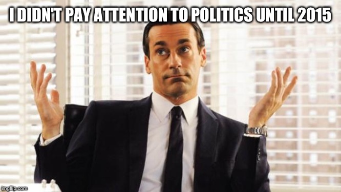 don draper | I DIDN'T PAY ATTENTION TO POLITICS UNTIL 2015 | image tagged in don draper | made w/ Imgflip meme maker