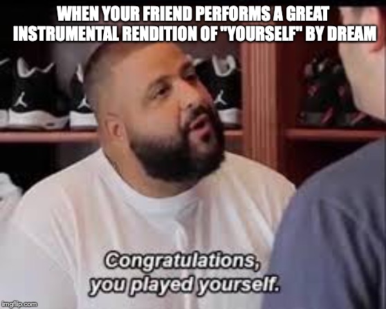 Titles are hard | WHEN YOUR FRIEND PERFORMS A GREAT INSTRUMENTAL RENDITION OF "YOURSELF" BY DREAM | image tagged in you played yourself,dream,instruments,music,yourself,congratulations,bonehurtingjuice | made w/ Imgflip meme maker