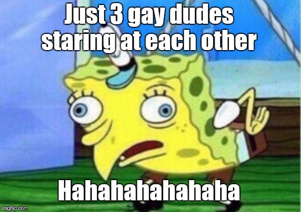 Mocking Spongebob | Just 3 gay dudes staring at each other; Hahahahahahaha | image tagged in memes,mocking spongebob | made w/ Imgflip meme maker