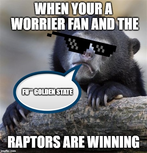 Confession Bear Meme | WHEN YOUR A WORRIER FAN AND THE; FU** GOLDEN STATE; RAPTORS ARE WINNING | image tagged in memes,confession bear | made w/ Imgflip meme maker