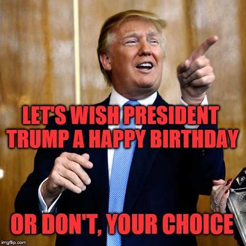 June 14th is President Donald Trump's Birthday | LET'S WISH PRESIDENT TRUMP A HAPPY BIRTHDAY; OR DON'T, YOUR CHOICE | image tagged in donal trump birthday | made w/ Imgflip meme maker