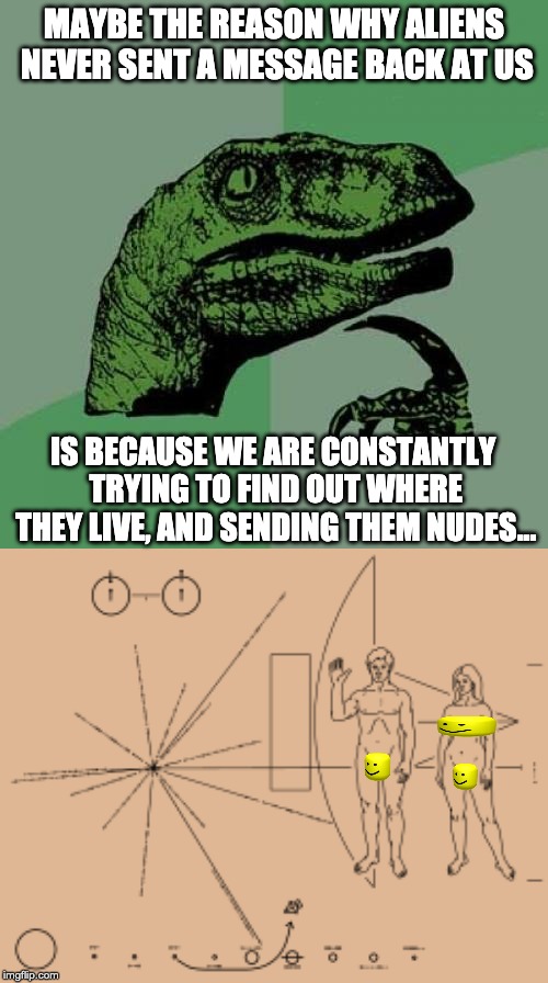 MAYBE THE REASON WHY ALIENS NEVER SENT A MESSAGE BACK AT US; IS BECAUSE WE ARE CONSTANTLY TRYING TO FIND OUT WHERE THEY LIVE, AND SENDING THEM NUDES... | image tagged in memes,philosoraptor | made w/ Imgflip meme maker