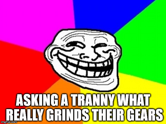 Troll Face Colored | ASKING A TRANNY WHAT REALLY GRINDS THEIR GEARS | image tagged in memes,troll face colored | made w/ Imgflip meme maker