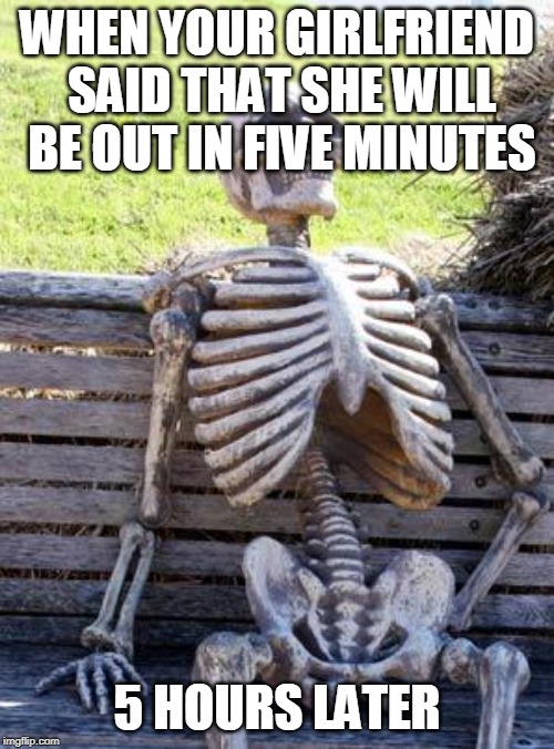 Waiting Skeleton Meme | WHEN YOUR GIRLFRIEND SAID THAT SHE WILL BE OUT IN FIVE MINUTES; 5 HOURS LATER | image tagged in memes,waiting skeleton | made w/ Imgflip meme maker