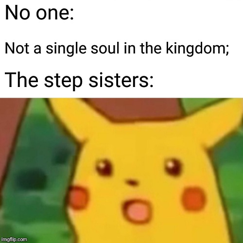 Surprised Pikachu Meme | No one: Not a single soul in the kingdom; The step sisters: | image tagged in memes,surprised pikachu | made w/ Imgflip meme maker