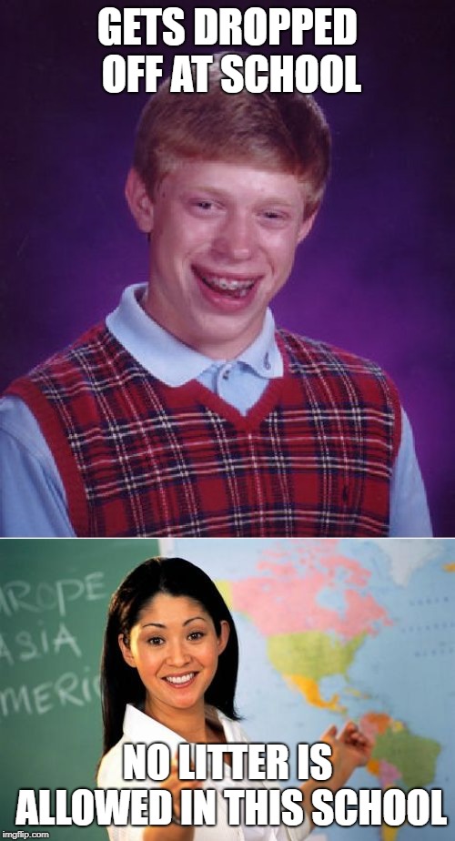 Brian is litter | GETS DROPPED OFF AT SCHOOL; NO LITTER IS ALLOWED IN THIS SCHOOL | image tagged in memes,bad luck brian,unhelpful high school teacher,school,litter | made w/ Imgflip meme maker