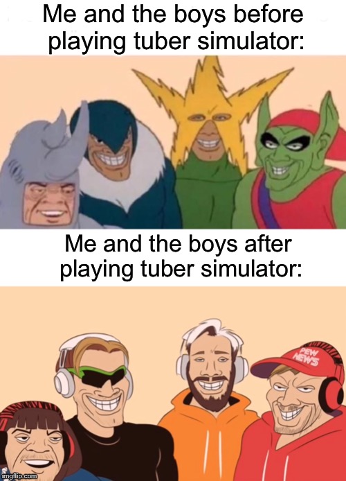 WHAT... you’ve NEVER played Tuber Simulator? | Me and the boys before playing tuber simulator:; Me and the boys after playing tuber simulator: | image tagged in memes,funny,me and the boys,pewdiepie,pewdiepie tuber simulator | made w/ Imgflip meme maker