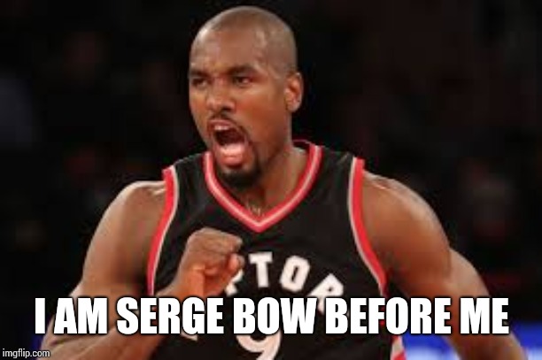 Why Toronto is beating gs | I AM SERGE BOW BEFORE ME | image tagged in basketball | made w/ Imgflip meme maker