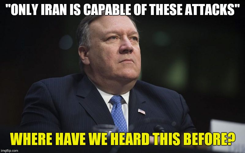 Mike Pompeo | "ONLY IRAN IS CAPABLE OF THESE ATTACKS"; WHERE HAVE WE HEARD THIS BEFORE? | image tagged in mike pompeo,false flag,bs | made w/ Imgflip meme maker