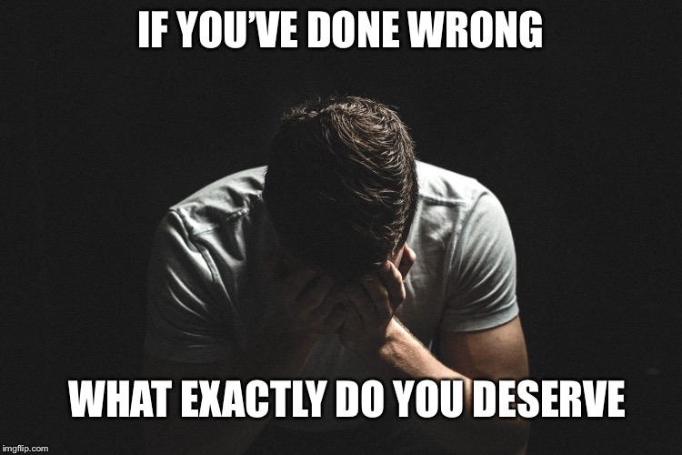Can we accurately define it? | IF YOU’VE DONE WRONG; WHAT EXACTLY DO YOU DESERVE | image tagged in wrong,sin,deserve,guilt | made w/ Imgflip meme maker