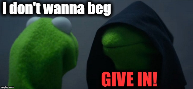 Evil Kermit Meme | I don't wanna beg GIVE IN! | image tagged in memes,evil kermit | made w/ Imgflip meme maker