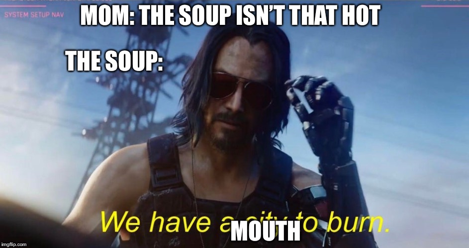We have a city to burn | MOM: THE SOUP ISN’T THAT HOT; THE SOUP:; MOUTH | image tagged in we have a city to burn | made w/ Imgflip meme maker