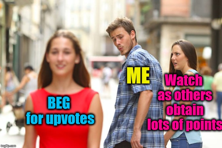 Distracted Boyfriend | ME; Watch as others obtain lots of points; BEG for upvotes | image tagged in memes,distracted boyfriend | made w/ Imgflip meme maker