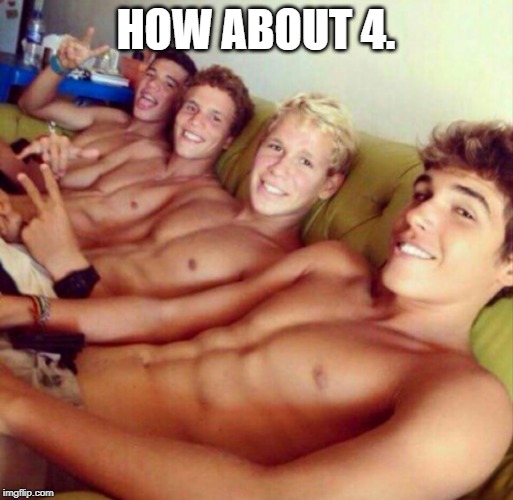 Gay men | HOW ABOUT 4. | image tagged in gay men | made w/ Imgflip meme maker