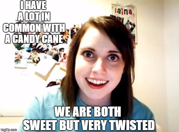Overly Attached Girlfriend  | I HAVE A LOT IN COMMON WITH A CANDY CANE; WE ARE BOTH SWEET BUT VERY TWISTED | image tagged in overly attached girlfriend,random,candy cane,sweet,twisted | made w/ Imgflip meme maker