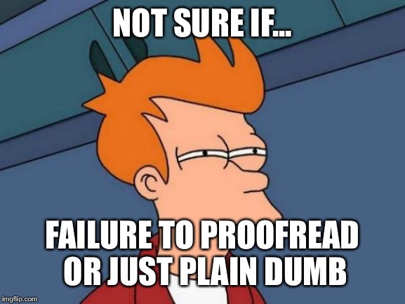 Futurama Fry Meme | NOT SURE IF... FAILURE TO PROOFREAD OR JUST PLAIN DUMB | image tagged in memes,futurama fry | made w/ Imgflip meme maker