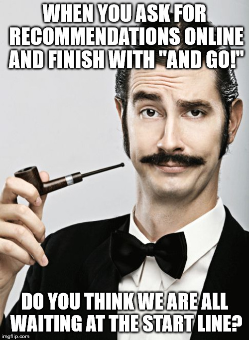 so annoying | WHEN YOU ASK FOR RECOMMENDATIONS ONLINE AND FINISH WITH "AND GO!"; DO YOU THINK WE ARE ALL WAITING AT THE START LINE? | image tagged in snob,and go | made w/ Imgflip meme maker