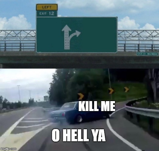 Left Exit 12 Off Ramp Meme | KILL ME; O HELL YA | image tagged in memes,left exit 12 off ramp | made w/ Imgflip meme maker
