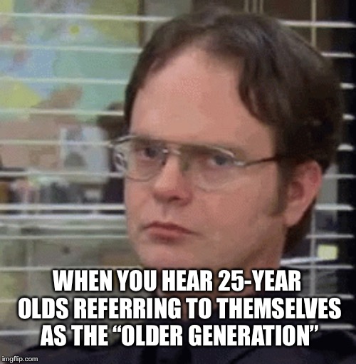 WHEN YOU HEAR 25-YEAR OLDS REFERRING TO THEMSELVES AS THE “OLDER GENERATION” | image tagged in annoyed | made w/ Imgflip meme maker