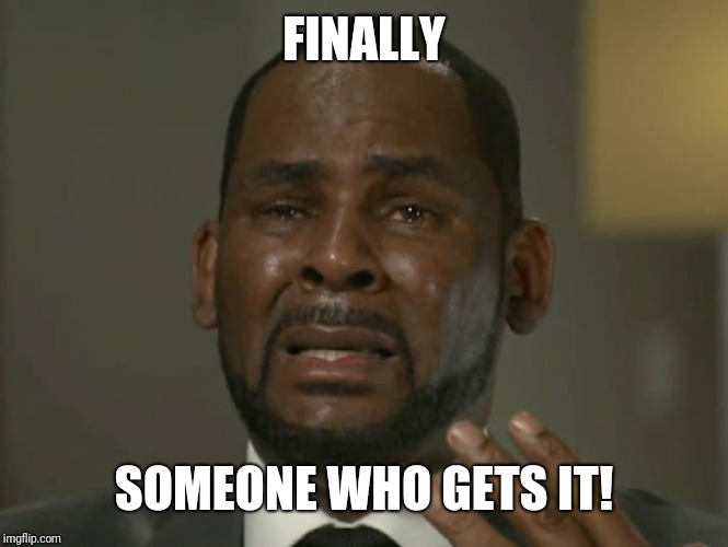 R Kelly Crying | FINALLY SOMEONE WHO GETS IT! | image tagged in r kelly crying | made w/ Imgflip meme maker