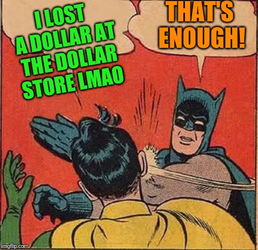 Batman Slapping Robin | THAT'S ENOUGH! I LOST A DOLLAR AT THE DOLLAR STORE LMAO | image tagged in memes,batman slapping robin | made w/ Imgflip meme maker