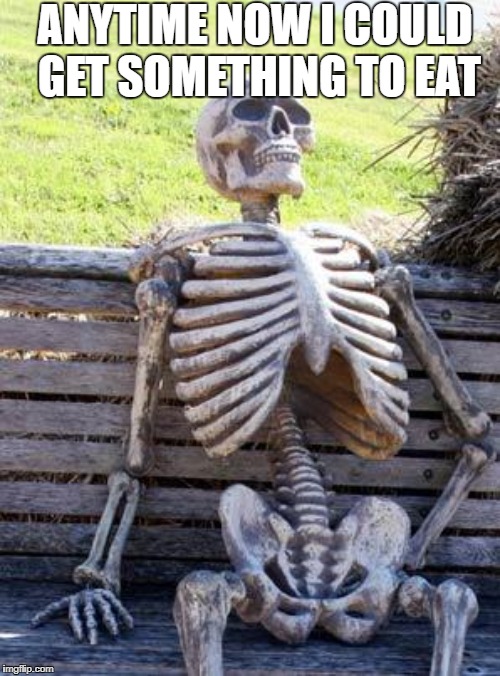 Waiting Skeleton | ANYTIME NOW I COULD GET SOMETHING TO EAT | image tagged in memes,waiting skeleton | made w/ Imgflip meme maker