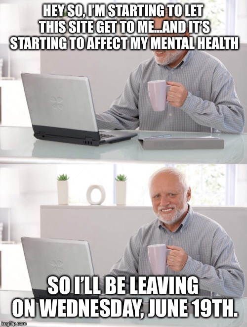 I’m leaving ImgFlip soon | HEY SO, I’M STARTING TO LET THIS SITE GET TO ME...AND IT’S STARTING TO AFFECT MY MENTAL HEALTH; SO I’LL BE LEAVING ON WEDNESDAY, JUNE 19TH. | image tagged in old man cup of coffee | made w/ Imgflip meme maker