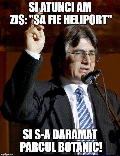 Robuprofetul | SI ATUNCI AM ZIS: "SA FIE HELIPORT"; SI S-A DARAMAT PARCUL BOTANIC! | image tagged in robuprofetul | made w/ Imgflip meme maker