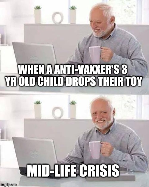 Hide the Pain Harold Meme | WHEN A ANTI-VAXXER'S 3 YR OLD CHILD DROPS THEIR TOY; MID-LIFE CRISIS | image tagged in memes,hide the pain harold | made w/ Imgflip meme maker
