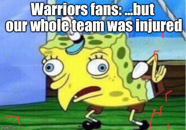 Mocking Spongebob Meme | Warriors fans: ...but our whole team was injured | image tagged in memes,mocking spongebob | made w/ Imgflip meme maker