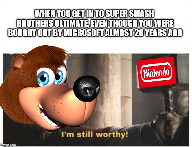 Banjo is Still Worthy | WHEN YOU GET IN TO SUPER SMASH BROTHERS ULTIMATE, EVEN THOUGH YOU WERE BOUGHT OUT BY MICROSOFT ALMOST 20 YEARS AGO | image tagged in i'm still worthy,memes,gaming,nintendo,super smash bros,microsoft | made w/ Imgflip meme maker