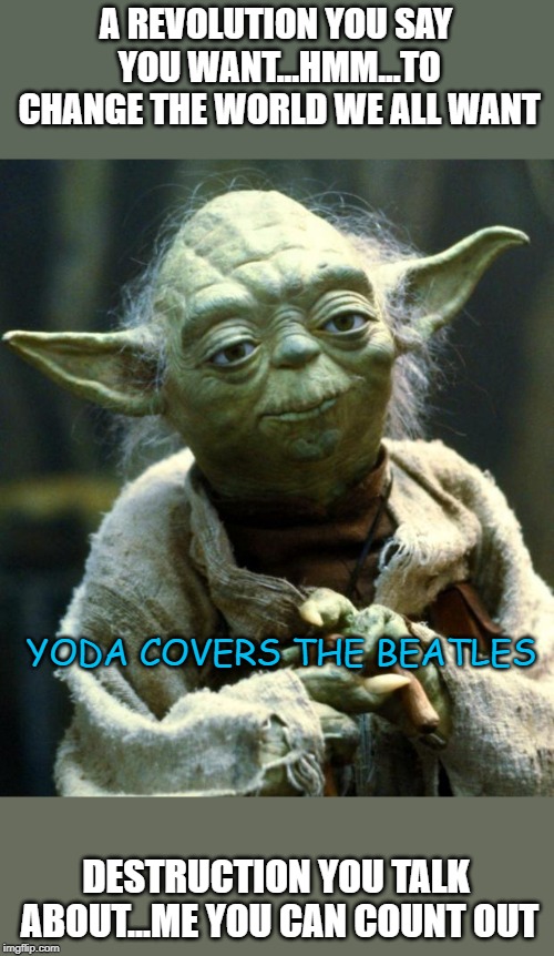 Yoda covers the Beatles | A REVOLUTION YOU SAY YOU WANT...HMM...TO CHANGE THE WORLD WE ALL WANT; YODA COVERS THE BEATLES; DESTRUCTION YOU TALK ABOUT...ME YOU CAN COUNT OUT | image tagged in memes,star wars yoda | made w/ Imgflip meme maker