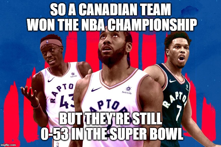 Toronto Raptors | SO A CANADIAN TEAM WON THE NBA CHAMPIONSHIP; BUT THEY'RE STILL 0-53 IN THE SUPER BOWL | image tagged in toronto raptors,sports,nba | made w/ Imgflip meme maker