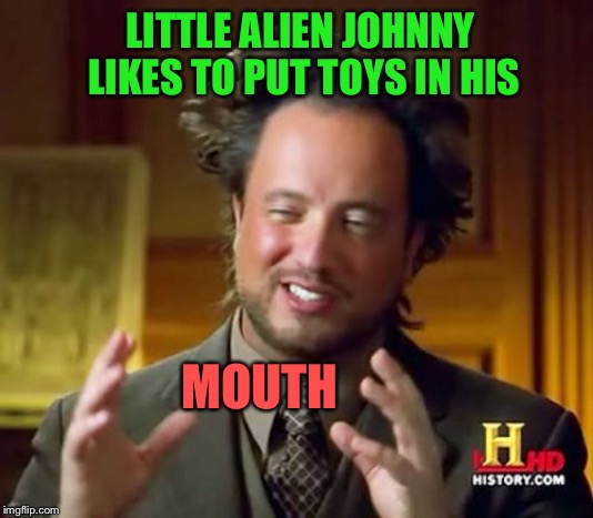 Ancient Aliens Meme | LITTLE ALIEN JOHNNY LIKES TO PUT TOYS IN HIS MOUTH | image tagged in memes,ancient aliens | made w/ Imgflip meme maker