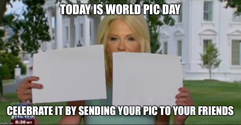 Kellyanne Conway and blank papers | TODAY IS WORLD PIC DAY; CELEBRATE IT BY SENDING YOUR PIC TO YOUR FRIENDS | image tagged in kellyanne conway and blank papers | made w/ Imgflip meme maker