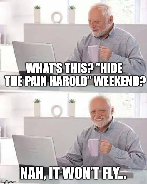 His Pain Is Eternal Now! "Hide The Pain Harold" Weekend. Starting 14th-16th June | WHAT’S THIS? ”HIDE THE PAIN HAROLD” WEEKEND? NAH, IT WON’T FLY... | image tagged in memes,hide the pain harold | made w/ Imgflip meme maker