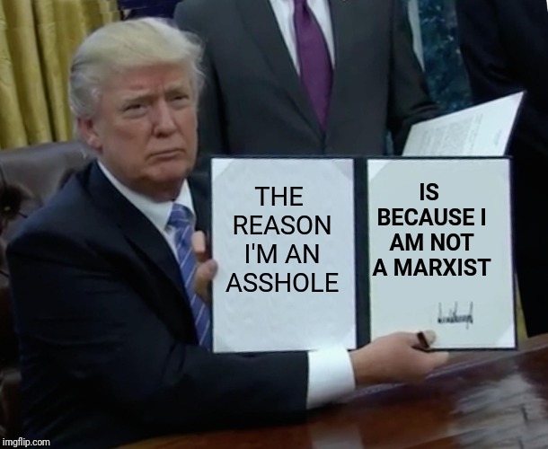 Trump Bill Signing | THE REASON I'M AN ASSHOLE; IS BECAUSE I AM NOT A MARXIST | image tagged in memes,trump bill signing | made w/ Imgflip meme maker