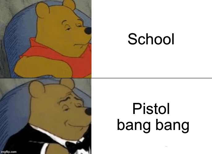 Tuxedo Winnie The Pooh Meme | School; Pistol bang bang | image tagged in memes,tuxedo winnie the pooh | made w/ Imgflip meme maker