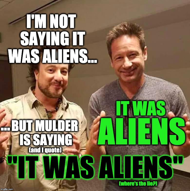 mulder is saying it was aliens | I'M NOT SAYING IT WAS ALIENS... IT WAS; BUT MULDER IS SAYING; ... ALIENS; "IT WAS ALIENS"; (and I quote); (where's the lie?) | image tagged in i'm not saying it was aliens,aliens,fox mulder,x-files,it was aliens | made w/ Imgflip meme maker