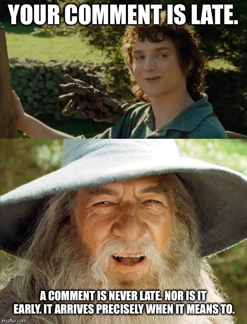YOUR COMMENT IS LATE. A COMMENT IS NEVER LATE. NOR IS IT EARLY. IT ARRIVES PRECISELY WHEN IT MEANS TO. | image tagged in a wizard is never late,frodo alright then keep your secrets | made w/ Imgflip meme maker