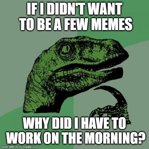 A.I. was busy | IF I DIDN'T WANT TO BE A FEW MEMES; WHY DID I HAVE TO WORK ON THE MORNING? | image tagged in memes,philosoraptor,ai meme,work | made w/ Imgflip meme maker