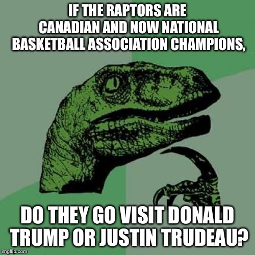 Raptors won the NBA title. Who gets to host a party for them? | IF THE RAPTORS ARE CANADIAN AND NOW NATIONAL BASKETBALL ASSOCIATION CHAMPIONS, DO THEY GO VISIT DONALD TRUMP OR JUSTIN TRUDEAU? | image tagged in memes,philosoraptor,donald trump,justin trudeau,basketball,raptor | made w/ Imgflip meme maker