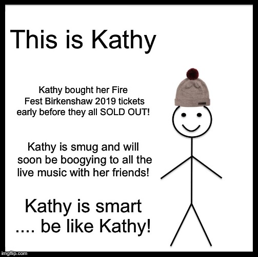Be Like Bill Meme | This is Kathy; Kathy bought her Fire Fest Birkenshaw 2019 tickets early before they all SOLD OUT! Kathy is smug and will soon be boogying to all the live music with her friends! Kathy is smart .... be like Kathy! | image tagged in memes,be like bill | made w/ Imgflip meme maker