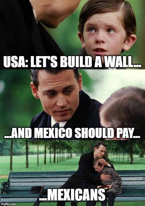 Finding Neverland Meme | USA: LET'S BUILD A WALL... ...AND MEXICO SHOULD PAY... ...MEXICANS | image tagged in memes,finding neverland | made w/ Imgflip meme maker