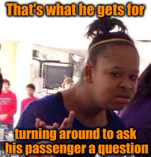 Black Girl Wat Meme | That's what he gets for turning around to ask his passenger a question | image tagged in memes,black girl wat | made w/ Imgflip meme maker