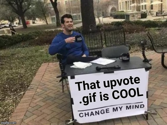 Change My Mind Meme | That upvote .gif is COOL | image tagged in memes,change my mind | made w/ Imgflip meme maker