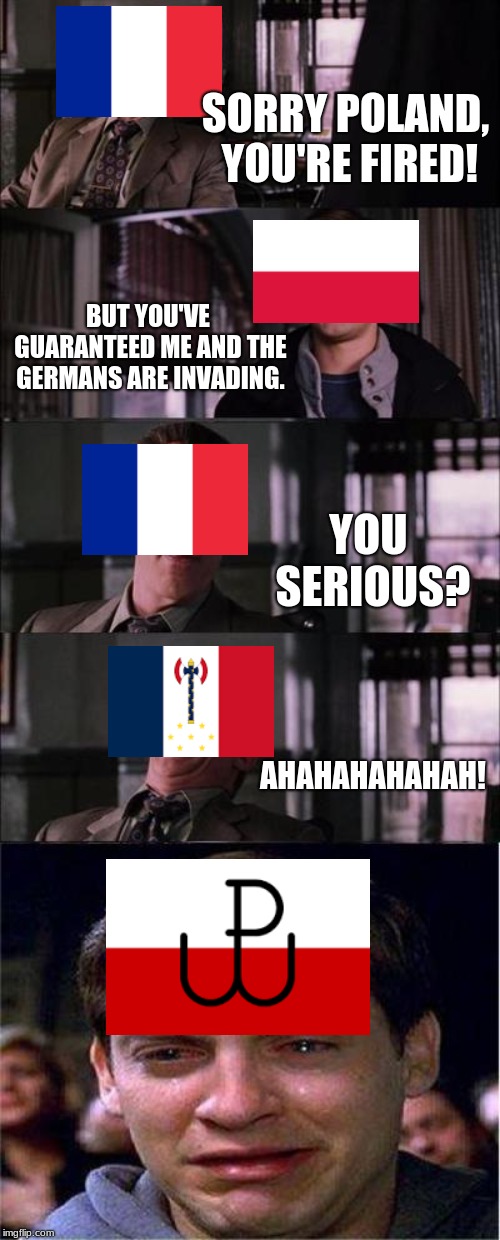 Peter Parker Cry | SORRY POLAND, YOU'RE FIRED! BUT YOU'VE GUARANTEED ME AND THE GERMANS ARE INVADING. YOU SERIOUS? AHAHAHAHAHAH! | image tagged in memes,peter parker cry | made w/ Imgflip meme maker